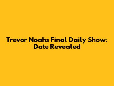 Trevor Noah's Final Daily Show: Date Revealed