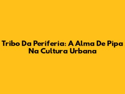 Tribo Da Periferia: A Alma De Pipa Na Cultura Urbana