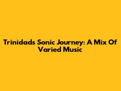 Trinidad's Sonic Journey: A Mix Of Varied Music