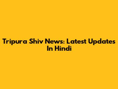 Tripura Shiv News: Latest Updates In Hindi