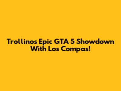 Trollino's Epic GTA 5 Showdown With Los Compas!