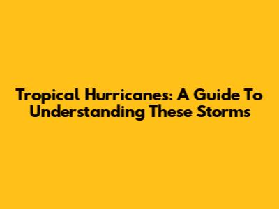 Tropical Hurricanes: A Guide To Understanding These Storms
