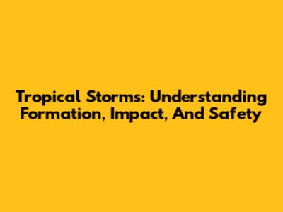 Tropical Storms: Understanding Formation, Impact, And Safety
