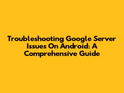 Troubleshooting Google Server Issues On Android: A Comprehensive Guide