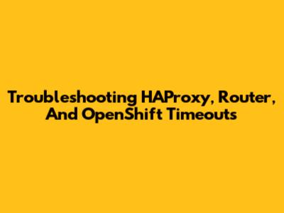 Troubleshooting HAProxy, Router, And OpenShift Timeouts