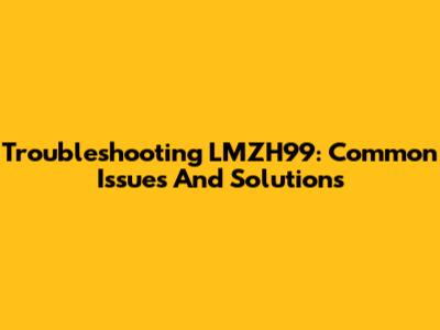 Troubleshooting LMZH99: Common Issues And Solutions
