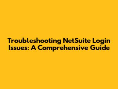 Troubleshooting NetSuite Login Issues: A Comprehensive Guide