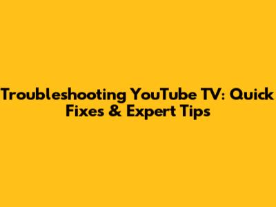 Troubleshooting YouTube TV: Quick Fixes & Expert Tips