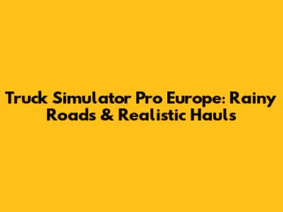 Truck Simulator Pro Europe: Rainy Roads & Realistic Hauls
