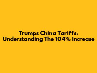 Trump's China Tariffs: Understanding The 104% Increase