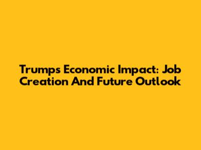 Trump's Economic Impact: Job Creation And Future Outlook