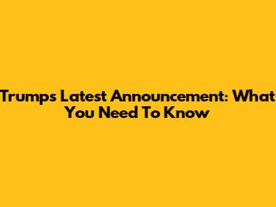Trump's Latest Announcement: What You Need To Know