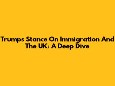 Trump's Stance On Immigration And The UK: A Deep Dive