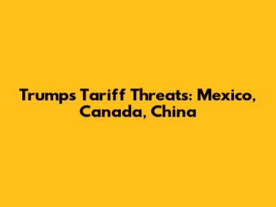 Trump's Tariff Threats: Mexico, Canada, China
