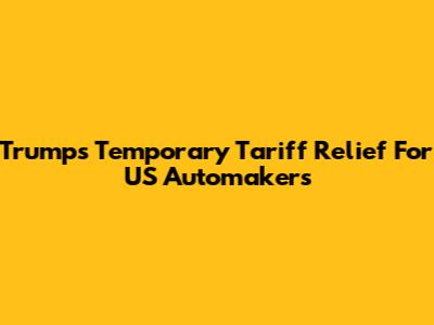 Trump's Temporary Tariff Relief For US Automakers