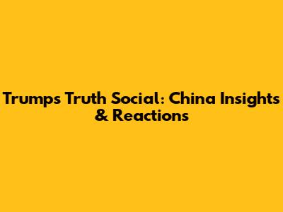 Trump's Truth Social: China Insights & Reactions