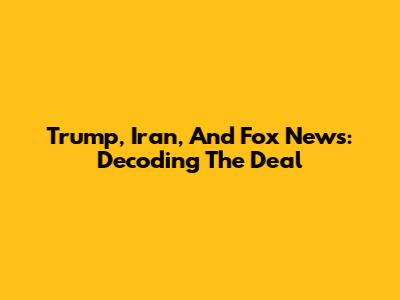 Trump, Iran, And Fox News: Decoding The Deal