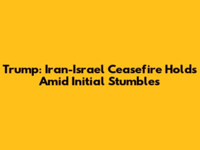 Trump: Iran-Israel Ceasefire Holds Amid Initial Stumbles