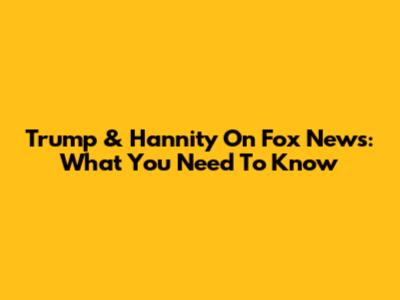 Trump & Hannity On Fox News: What You Need To Know