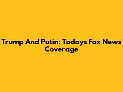 Trump And Putin: Today's Fox News Coverage