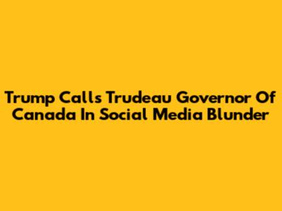 Trump Calls Trudeau 'Governor Of Canada' In Social Media Blunder
