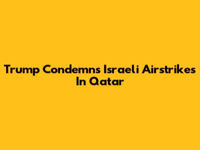 Trump Condemns Israeli Airstrikes In Qatar