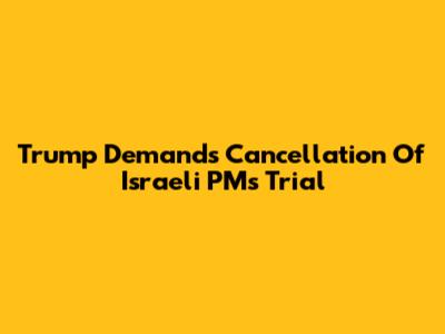 Trump Demands Cancellation Of Israeli PM's Trial