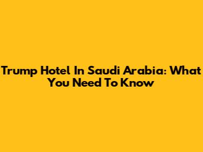 Trump Hotel In Saudi Arabia: What You Need To Know