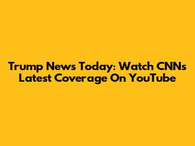 Trump News Today: Watch CNN's Latest Coverage On YouTube