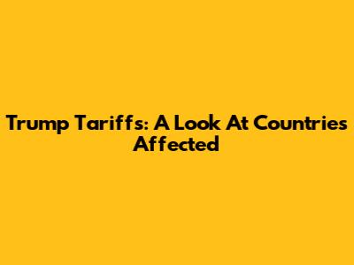 Trump Tariffs: A Look At Countries Affected