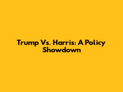 Trump Vs. Harris: A Policy Showdown