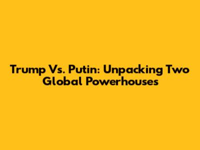 Trump Vs. Putin: Unpacking Two Global Powerhouses