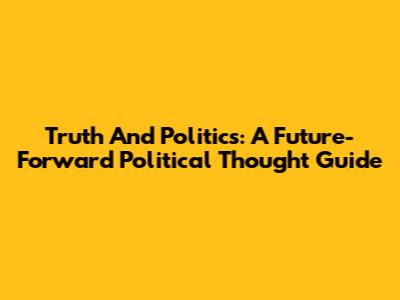 Truth And Politics: A Future-Forward Political Thought Guide