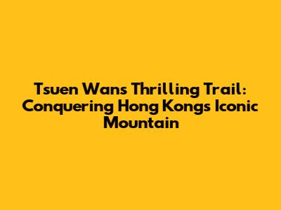 Tsuen Wan's Thrilling Trail: Conquering Hong Kong's Iconic Mountain