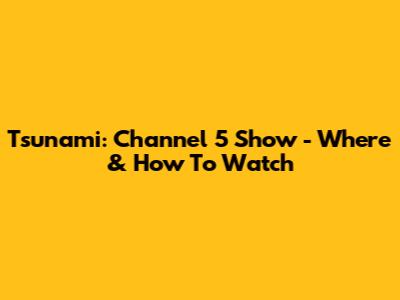 Tsunami: Channel 5 Show - Where & How To Watch