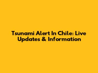 Tsunami Alert In Chile: Live Updates & Information