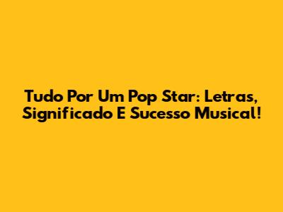 Tudo Por Um Pop Star: Letras, Significado E Sucesso Musical!