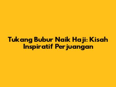 Tukang Bubur Naik Haji: Kisah Inspiratif Perjuangan