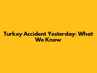 Turkey Accident Yesterday: What We Know