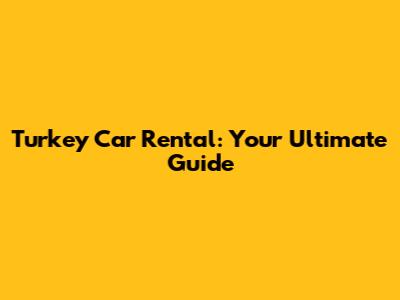 Turkey Car Rental: Your Ultimate Guide