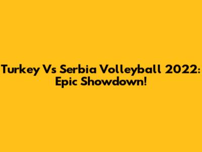 Turkey Vs Serbia Volleyball 2022: Epic Showdown!