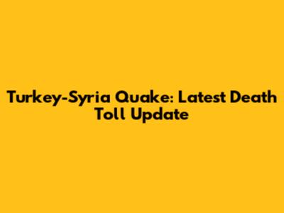 Turkey-Syria Quake: Latest Death Toll Update