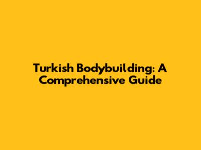 Turkish Bodybuilding: A Comprehensive Guide