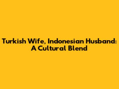 Turkish Wife, Indonesian Husband: A Cultural Blend