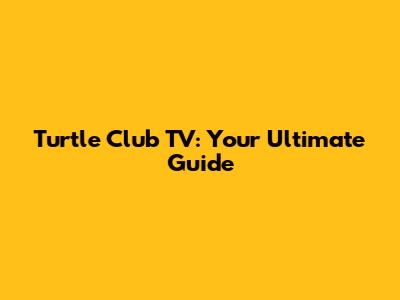 Turtle Club TV: Your Ultimate Guide
