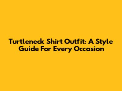 Turtleneck Shirt Outfit: A Style Guide For Every Occasion