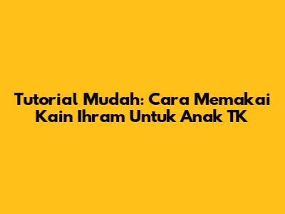 Tutorial Mudah: Cara Memakai Kain Ihram Untuk Anak TK