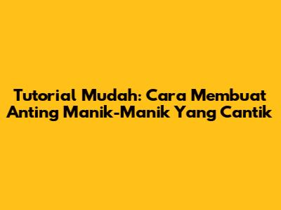 Tutorial Mudah: Cara Membuat Anting Manik-Manik Yang Cantik