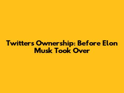 Twitter's Ownership: Before Elon Musk Took Over