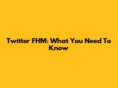 Twitter FHM: What You Need To Know